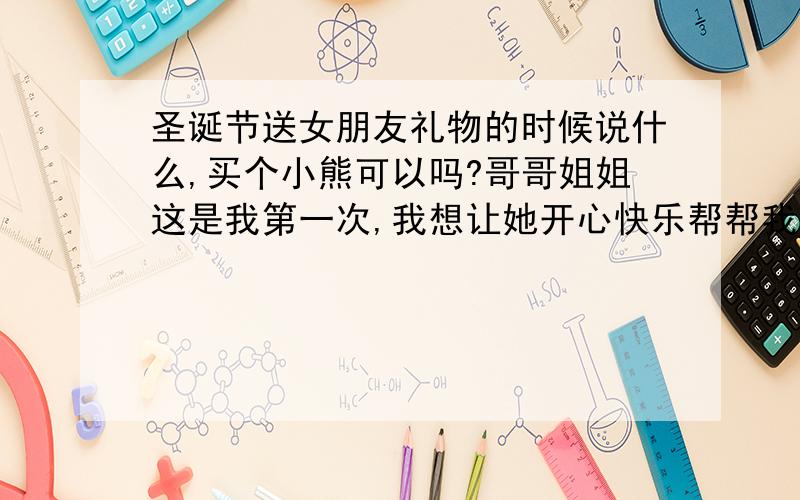 圣诞节送女朋友礼物的时候说什么,买个小熊可以吗?哥哥姐姐这是我第一次,我想让她开心快乐帮帮我