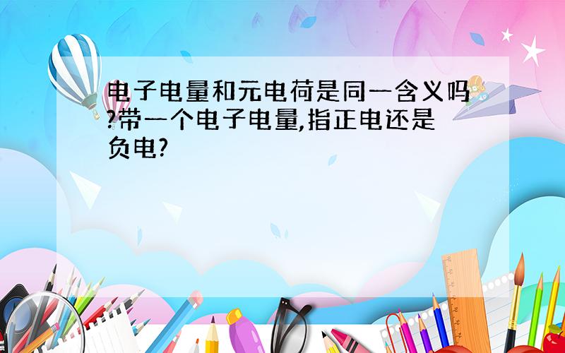 电子电量和元电荷是同一含义吗?带一个电子电量,指正电还是负电?