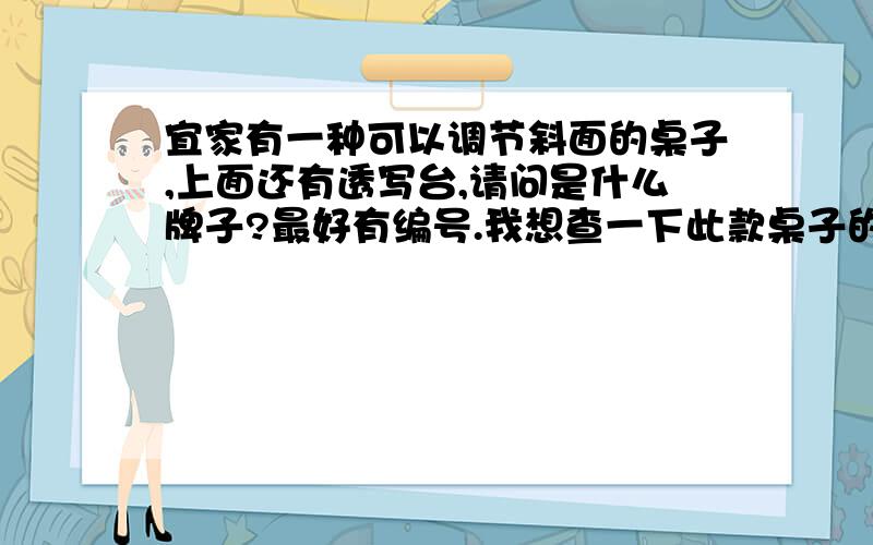 宜家有一种可以调节斜面的桌子,上面还有透写台,请问是什么牌子?最好有编号.我想查一下此款桌子的尺寸.