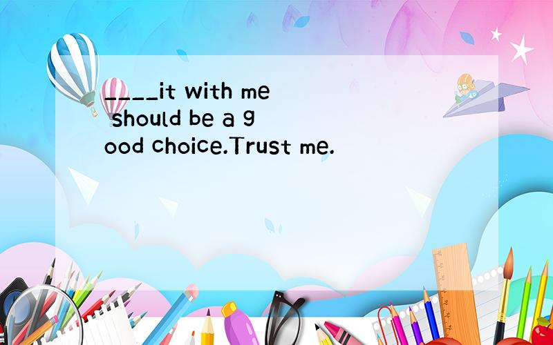 ____it with me should be a good choice.Trust me.