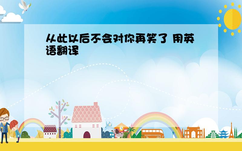 从此以后不会对你再笑了 用英语翻译