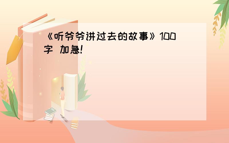 《听爷爷讲过去的故事》100字 加急!