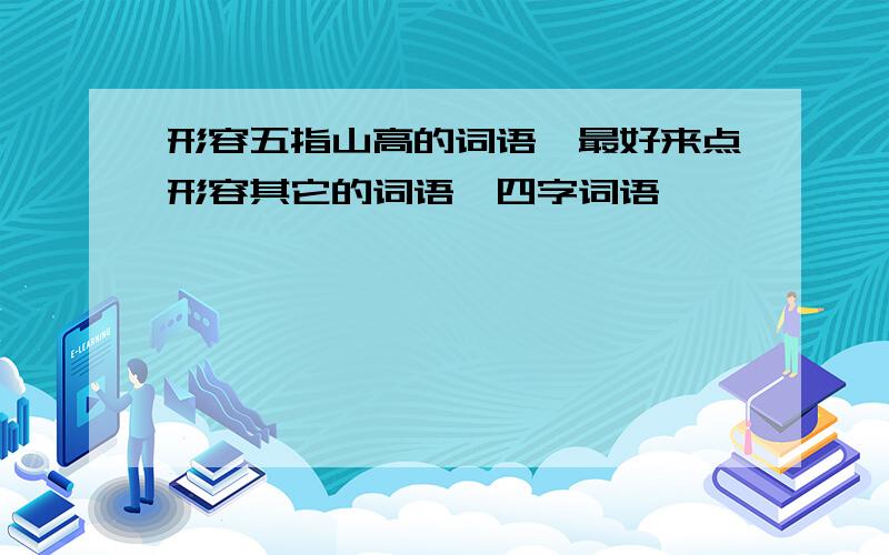 形容五指山高的词语,最好来点形容其它的词语,四字词语