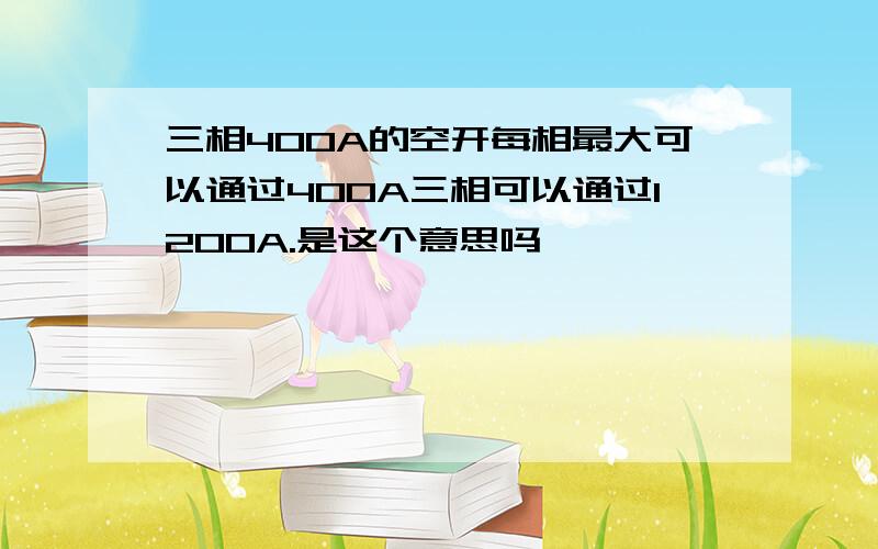 三相400A的空开每相最大可以通过400A三相可以通过1200A.是这个意思吗