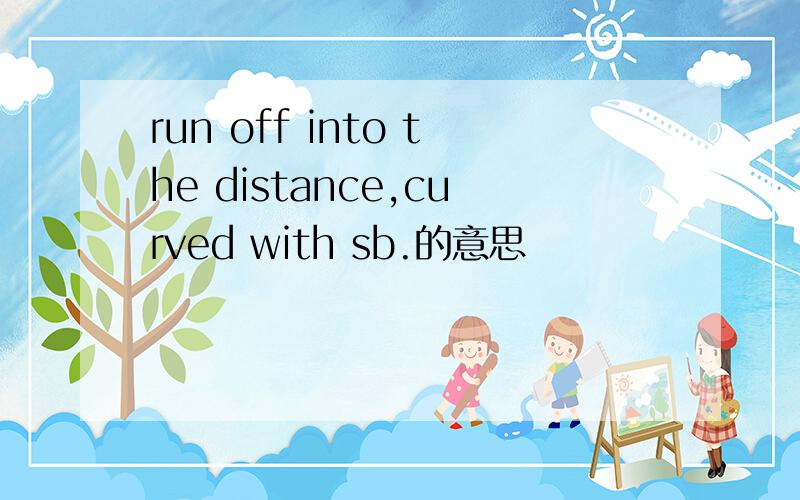 run off into the distance,curved with sb.的意思