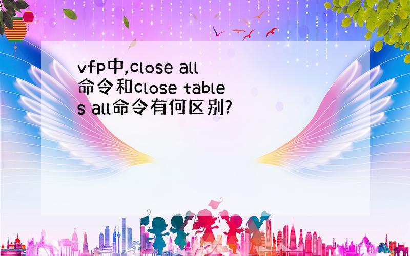 vfp中,close all命令和close tables all命令有何区别?