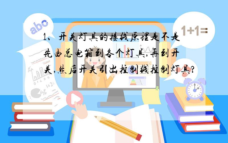 1、开关灯具的接线原理是不是先由总电箱到各个灯具,再到开关,然后开关引出控制线控制灯具?