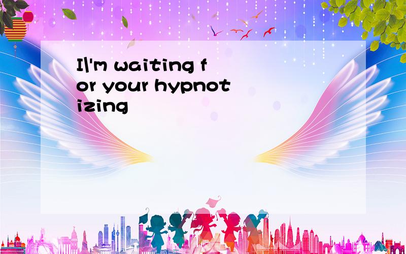 I\'m waiting for your hypnotizing