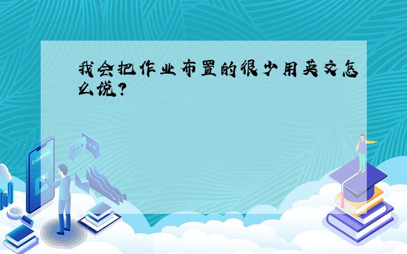 我会把作业布置的很少用英文怎么说?