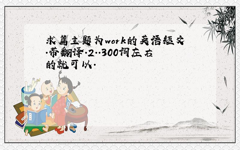 求篇主题为work的英语短文.带翻译.2..300词左右的就可以.