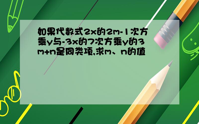 如果代数式2x的2m-1次方乘y与-3x的7次方乘y的3m+n是同类项,求m、n的值