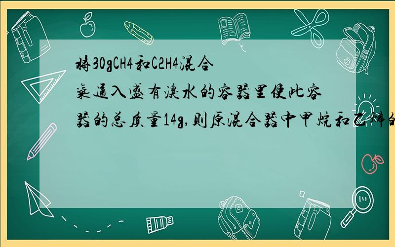 将30gCH4和C2H4混合气通入盛有溴水的容器里使此容器的总质量14g,则原混合器中甲烷和乙烯的物质的量是（ ）