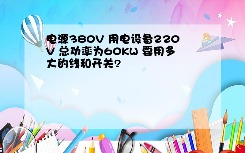 电源380V 用电设备220V 总功率为60KW 要用多大的线和开关?