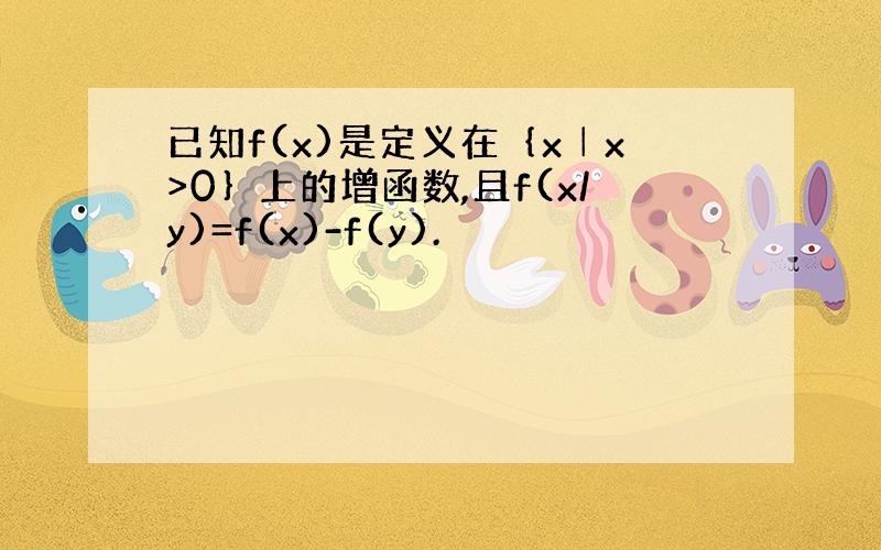 已知f(x)是定义在｛x│x>0｝上的增函数,且f(x/y)=f(x)-f(y).