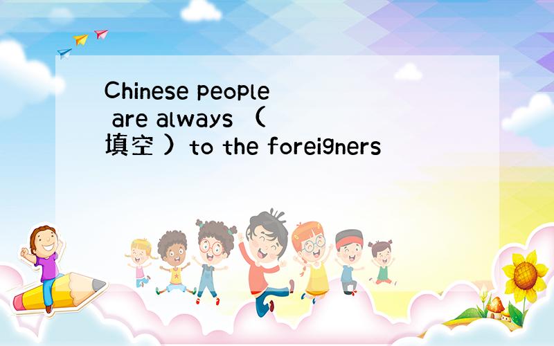 Chinese people are always （ 填空 ）to the foreigners