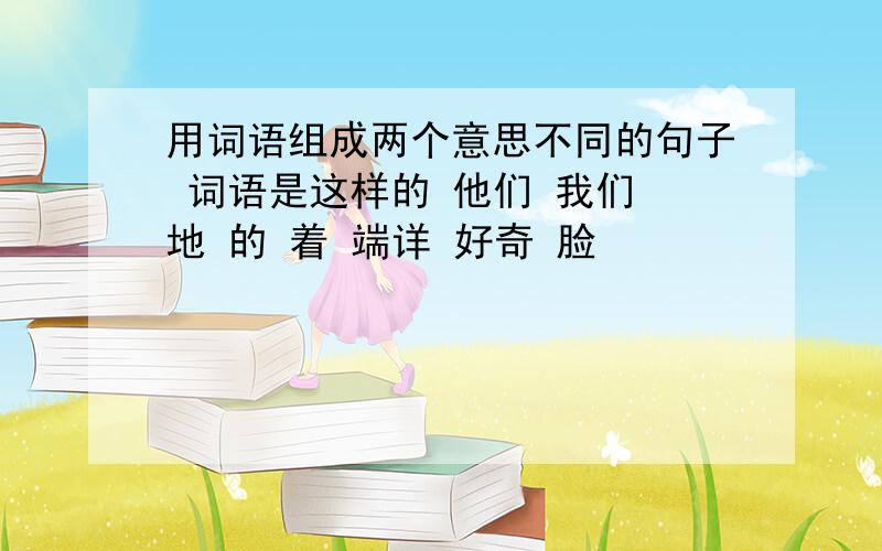 用词语组成两个意思不同的句子 词语是这样的 他们 我们 地 的 着 端详 好奇 脸