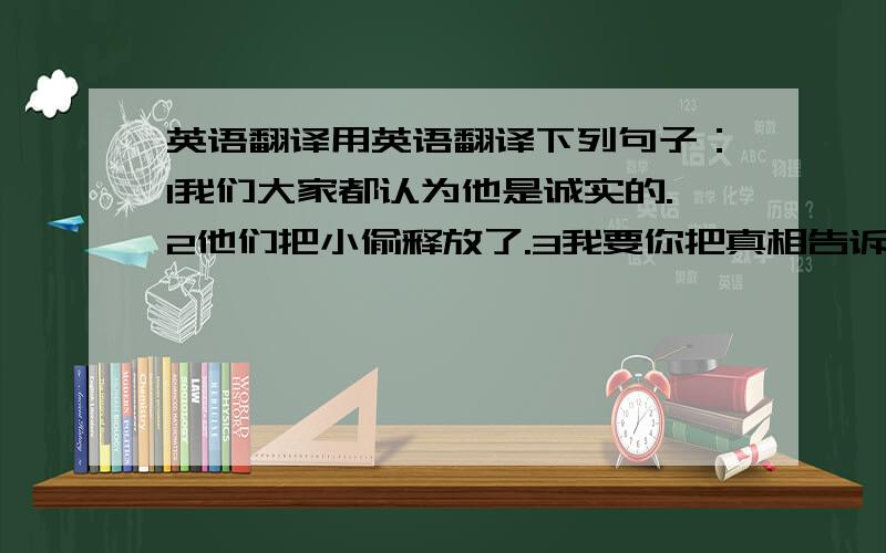 英语翻译用英语翻译下列句子：1我们大家都认为他是诚实的.2他们把小偷释放了.3我要你把真相告诉我.4每天早晨我们都听到他