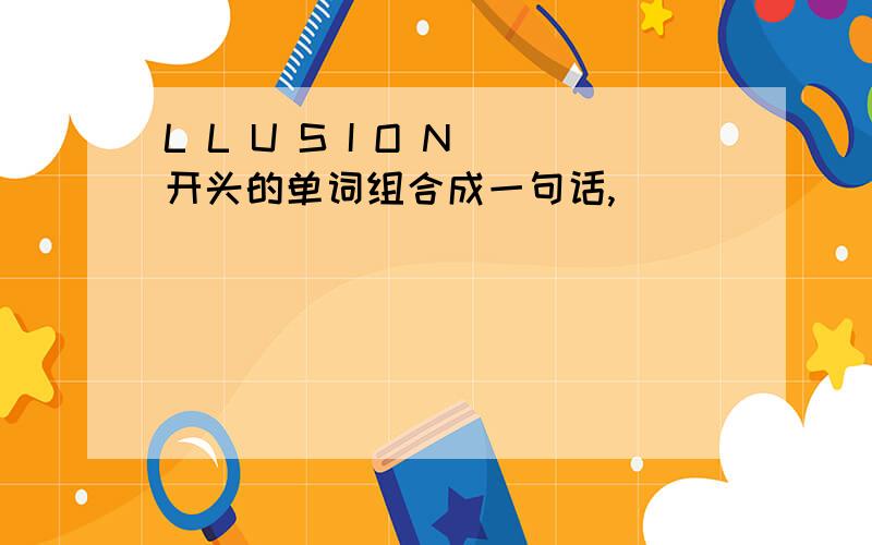 L L U S I O N 开头的单词组合成一句话,