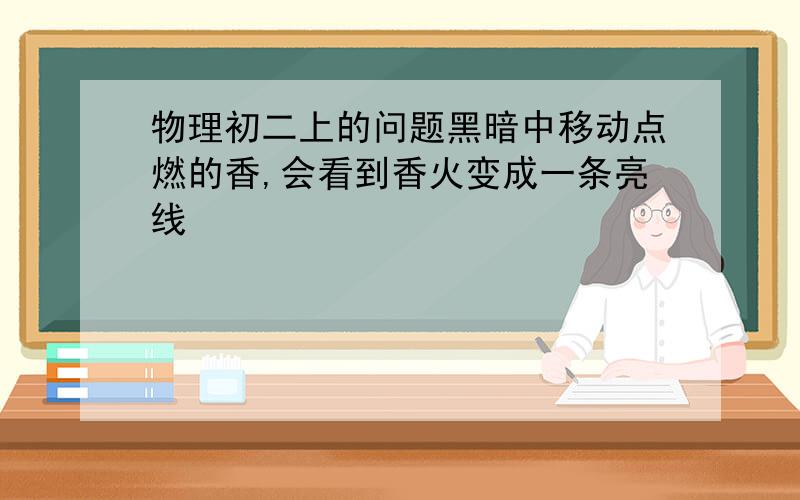 物理初二上的问题黑暗中移动点燃的香,会看到香火变成一条亮线