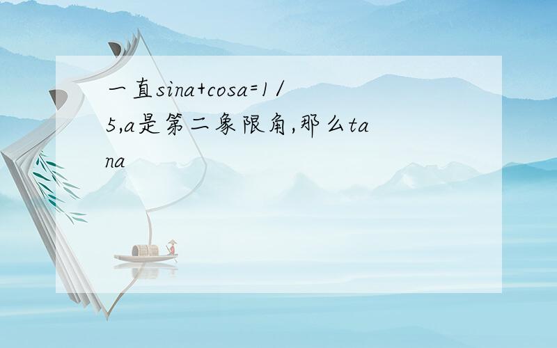 一直sina+cosa=1/5,a是第二象限角,那么tana