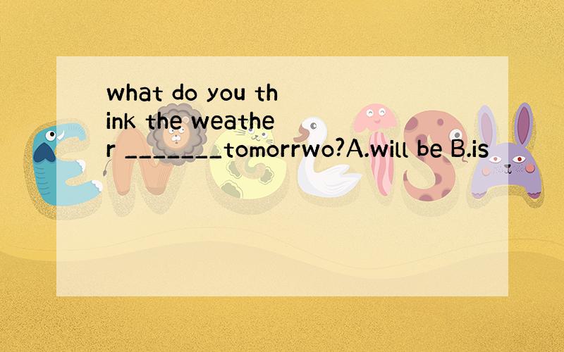 what do you think the weather _______tomorrwo?A.will be B.is