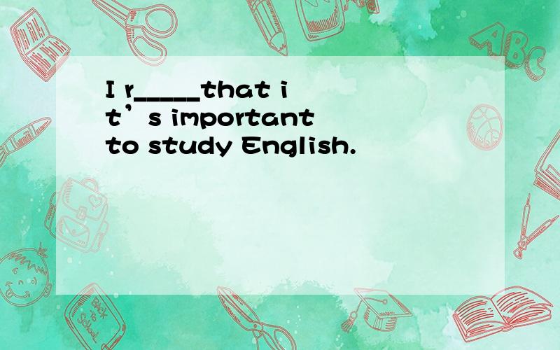 I r_____that it’s important to study English.