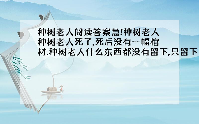 种树老人阅读答案急!种树老人种树老人死了,死后没有一幅棺材.种树老人什么东西都没有留下,只留下一片树林.种树老人一辈子什