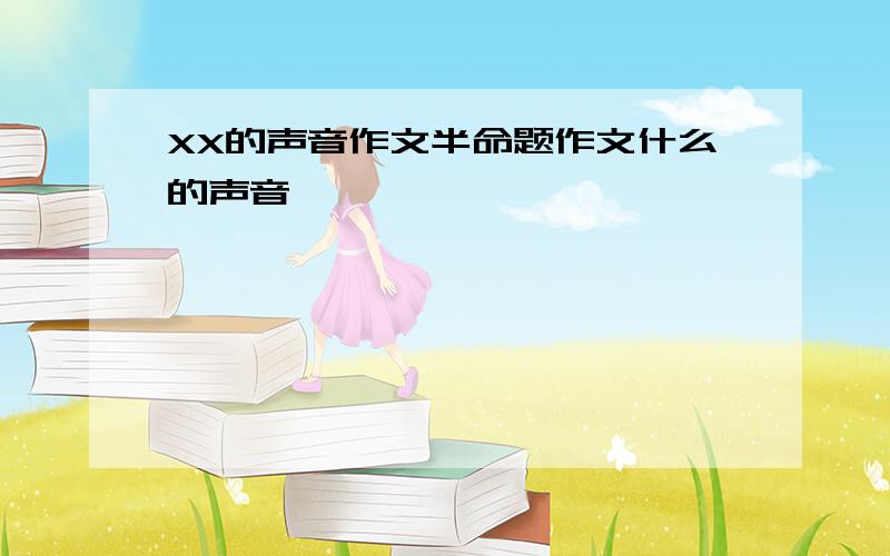 XX的声音作文半命题作文什么的声音