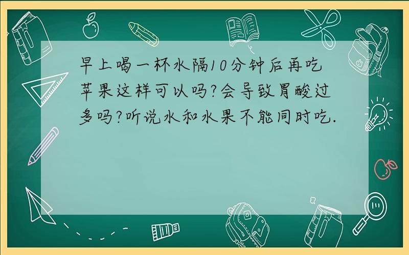 早上喝一杯水隔10分钟后再吃苹果这样可以吗?会导致胃酸过多吗?听说水和水果不能同时吃.