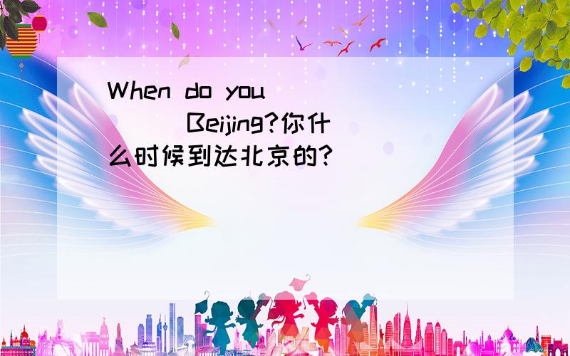 When do you () () Beijing?你什么时候到达北京的?