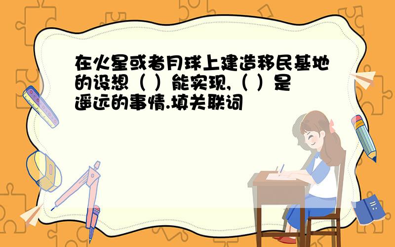 在火星或者月球上建造移民基地的设想（ ）能实现,（ ）是遥远的事情.填关联词