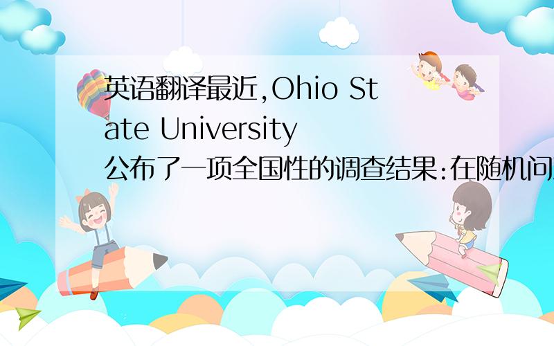 英语翻译最近,Ohio State University公布了一项全国性的调查结果:在随机问到的8984名13-19岁的