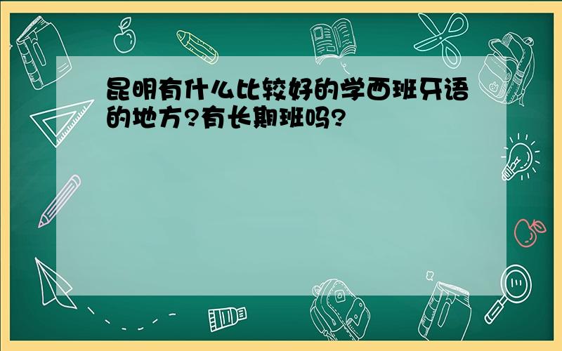 昆明有什么比较好的学西班牙语的地方?有长期班吗?