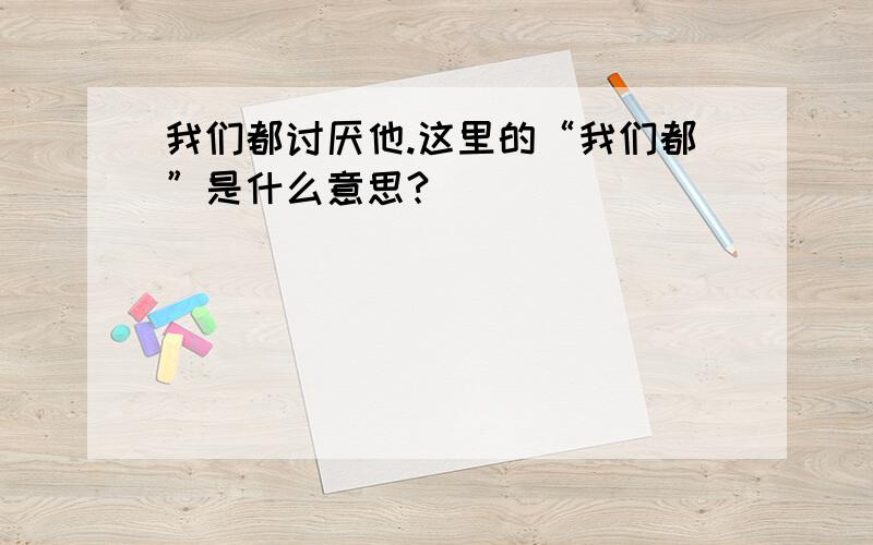 我们都讨厌他.这里的“我们都”是什么意思?