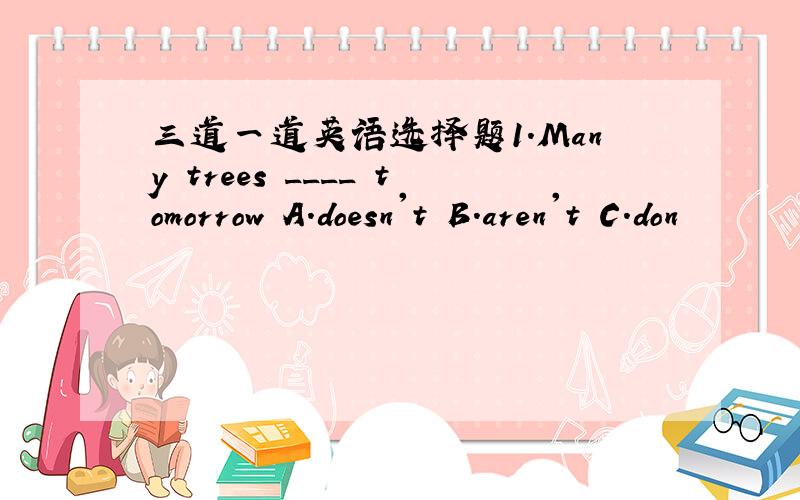 三道一道英语选择题1.Many trees ____ tomorrow A.doesn't B.aren't C.don