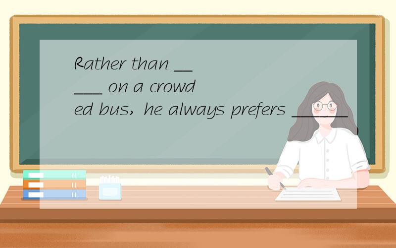 Rather than _____ on a crowded bus, he always prefers ______