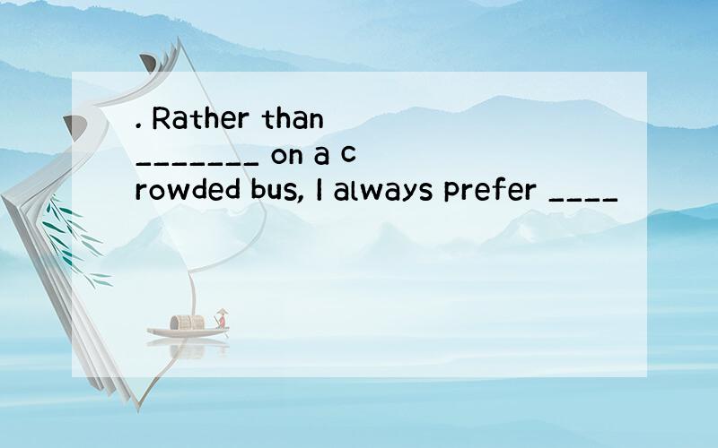 . Rather than _______ on a crowded bus, I always prefer ____