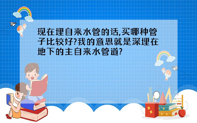 现在埋自来水管的话,买哪种管子比较好?我的意思就是深埋在地下的主自来水管道?