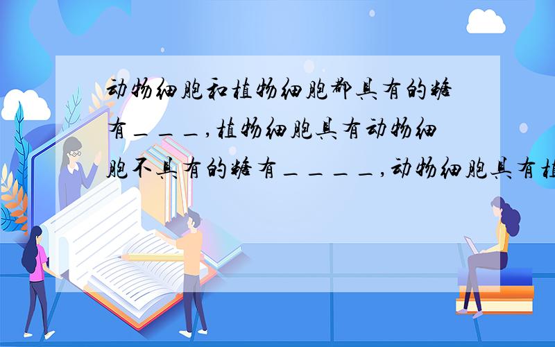 动物细胞和植物细胞都具有的糖有___,植物细胞具有动物细胞不具有的糖有____,动物细胞具有植物细胞不具有的糖有____