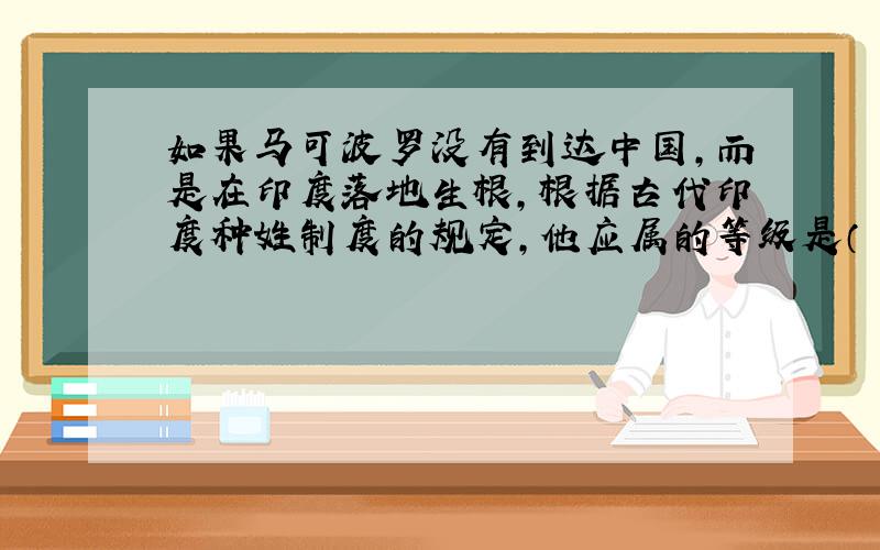 如果马可波罗没有到达中国,而是在印度落地生根,根据古代印度种姓制度的规定,他应属的等级是（ ）