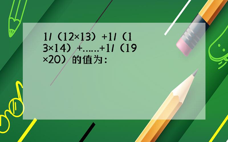 1/（12×13）+1/（13×14）+……+1/（19×20）的值为：