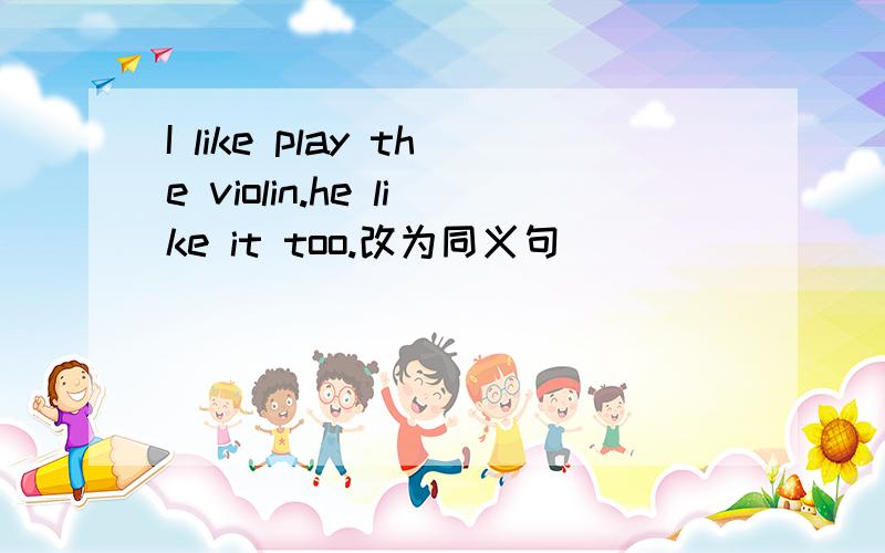 I like play the violin.he like it too.改为同义句