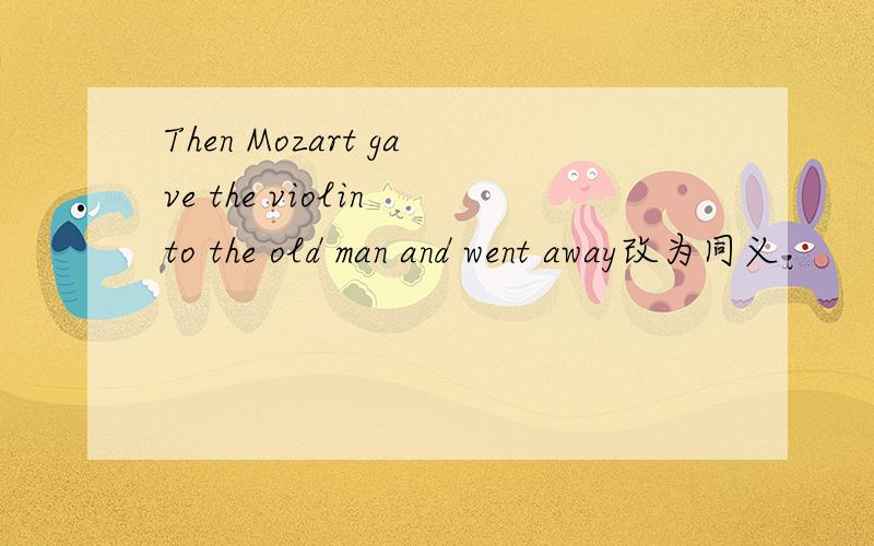 Then Mozart gave the violin to the old man and went away改为同义