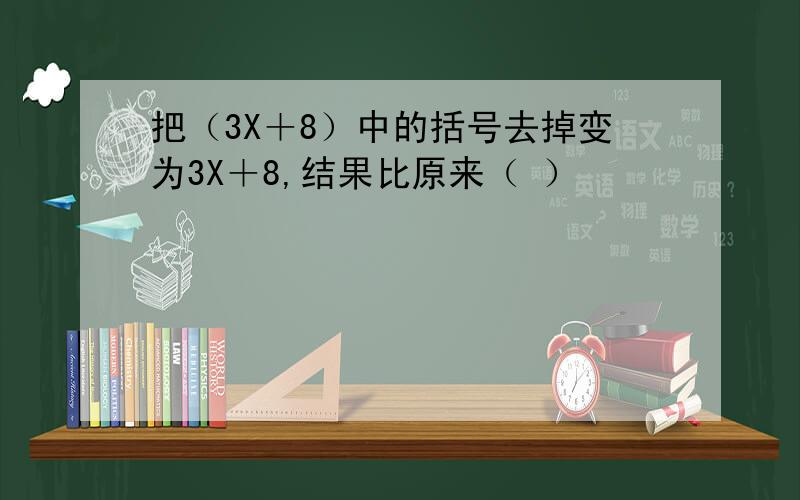 把（3X＋8）中的括号去掉变为3X＋8,结果比原来（ ）