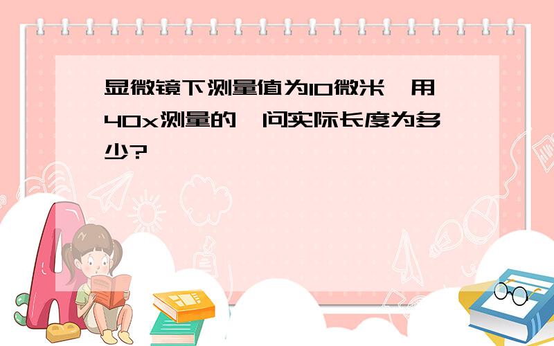 显微镜下测量值为10微米,用40x测量的,问实际长度为多少?