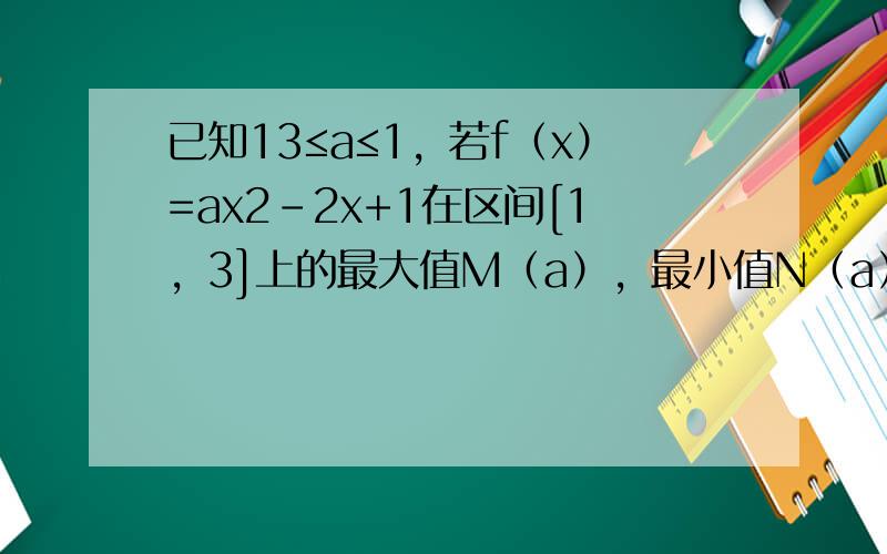 已知13≤a≤1，若f（x）=ax2-2x+1在区间[1，3]上的最大值M（a），最小值N（a），设g（a）=M（a）-