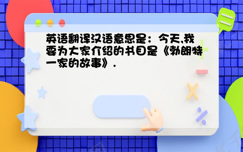 英语翻译汉语意思是：今天,我要为大家介绍的书目是《勃朗特一家的故事》.