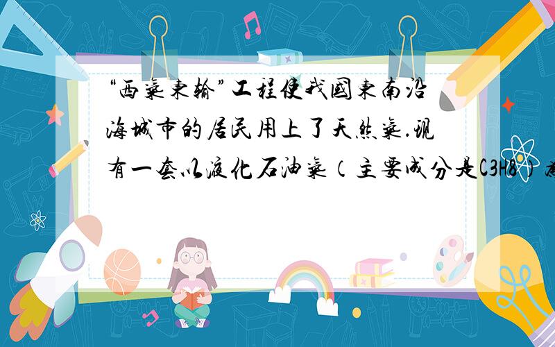 “西气东输”工程使我国东南沿海城市的居民用上了天然气．现有一套以液化石油气（主要成分是C3H8）为燃料的灶具，要改成以天