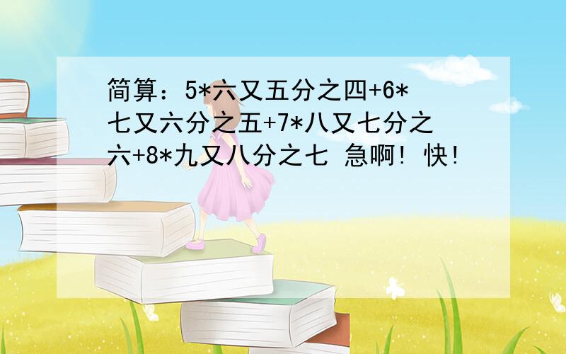 简算：5*六又五分之四+6*七又六分之五+7*八又七分之六+8*九又八分之七 急啊! 快!