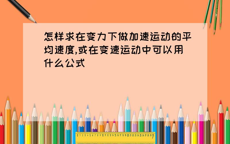 怎样求在变力下做加速运动的平均速度,或在变速运动中可以用什么公式